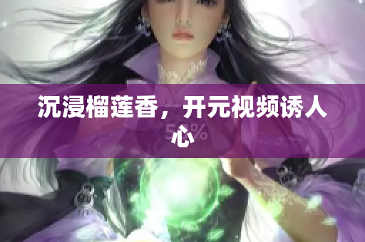 沉浸榴莲香，开元视频诱人心