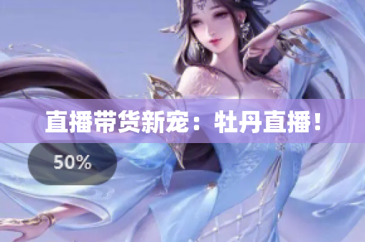 直播带货新宠：牡丹直播！