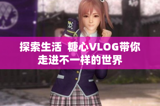 探索生活  糖心VLOG带你走进不一样的世界