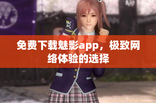 免费下载魅影app，极致网络体验的选择