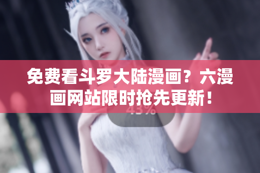 免费看斗罗大陆漫画？六漫画网站限时抢先更新！