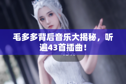 毛多多背后音乐大揭秘，听遍43首插曲！