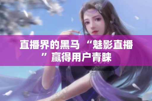 直播界的黑马 “魅影直播”赢得用户青睐
