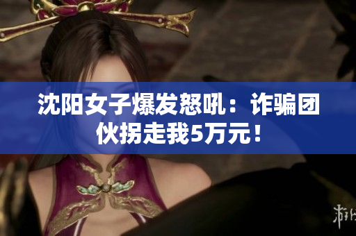 沈阳女子爆发怒吼：诈骗团伙拐走我5万元！