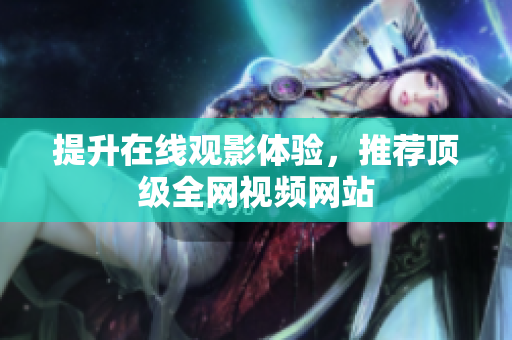 提升在线观影体验，推荐顶级全网视频网站