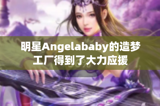 明星Angelababy的造梦工厂得到了大力应援