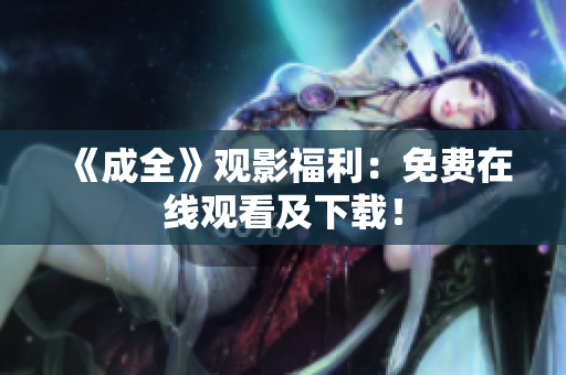 《成全》观影福利：免费在线观看及下载！
