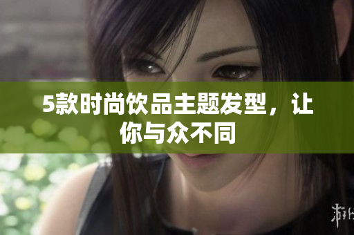 5款时尚饮品主题发型，让你与众不同