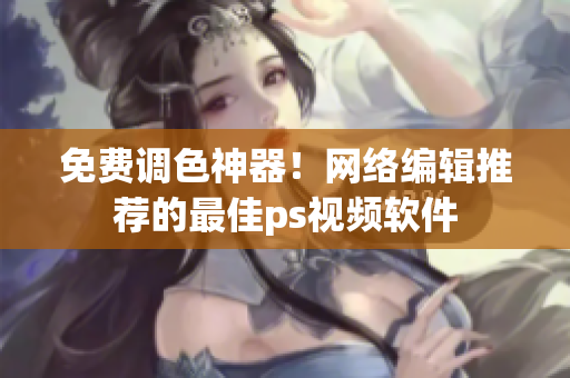 免费调色神器！网络编辑推荐的最佳ps视频软件
