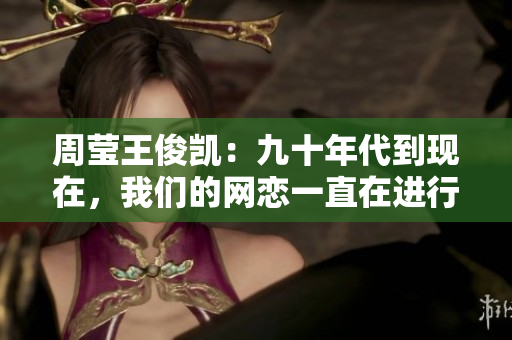 周莹王俊凯：九十年代到现在，我们的网恋一直在进行。