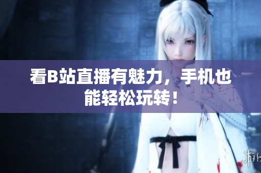 看B站直播有魅力，手机也能轻松玩转！