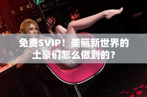 免费SVIP！美丽新世界的土豪们怎么做到的？