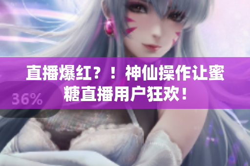 直播爆红？！神仙操作让蜜糖直播用户狂欢！