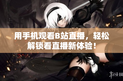 用手机观看B站直播，轻松解锁看直播新体验！