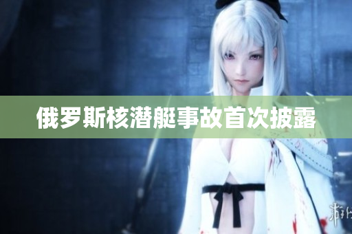 俄罗斯核潜艇事故首次披露