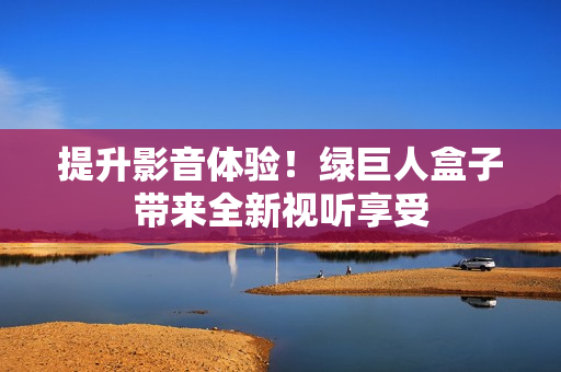 提升影音体验！绿巨人盒子带来全新视听享受