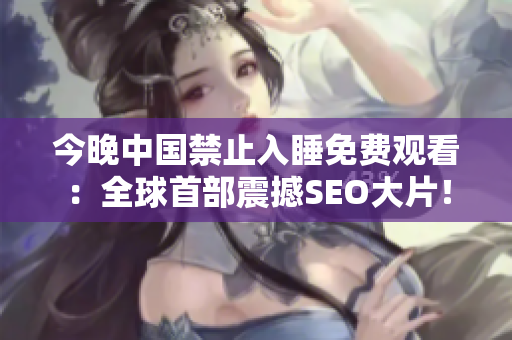 今晚中国禁止入睡免费观看：全球首部震撼SEO大片！