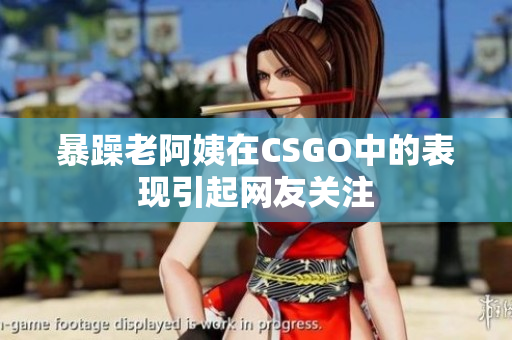 暴躁老阿姨在CSGO中的表现引起网友关注