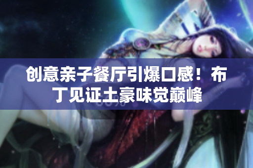 创意亲子餐厅引爆口感！布丁见证土豪味觉巅峰