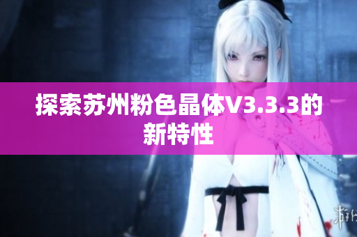 探索苏州粉色晶体V3.3.3的新特性