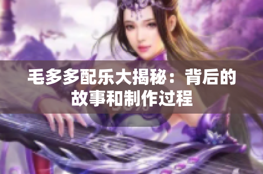 毛多多配乐大揭秘：背后的故事和制作过程