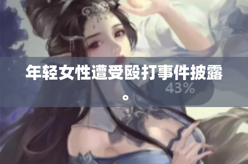 年轻女性遭受殴打事件披露。