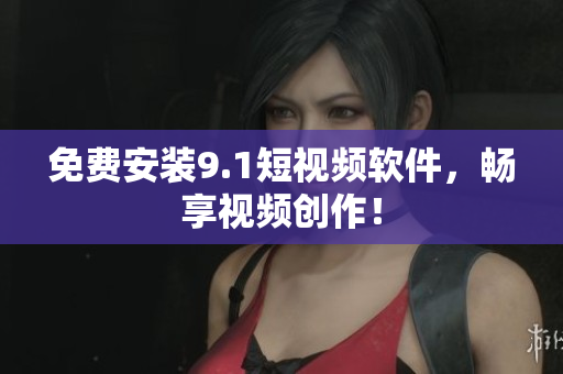 免费安装9.1短视频软件，畅享视频创作！