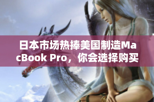 日本市场热捧美国制造MacBook Pro，你会选择购买吗？