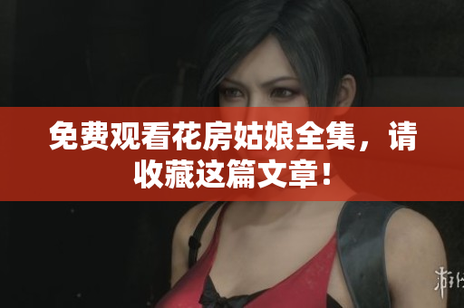免费观看花房姑娘全集，请收藏这篇文章！