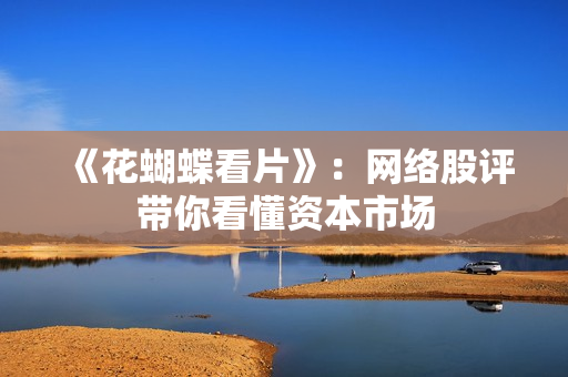 《花蝴蝶看片》：网络股评带你看懂资本市场