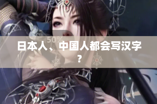 日本人、中国人都会写汉字？