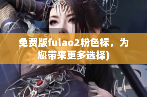 免费版fulao2粉色标，为您带来更多选择)