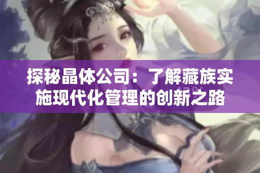 探秘晶体公司：了解藏族实施现代化管理的创新之路