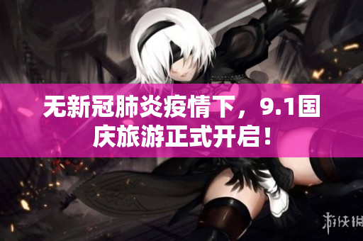 无新冠肺炎疫情下，9.1国庆旅游正式开启！