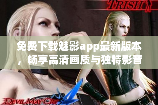 免费下载魅影app最新版本，畅享高清画质与独特影音体验！