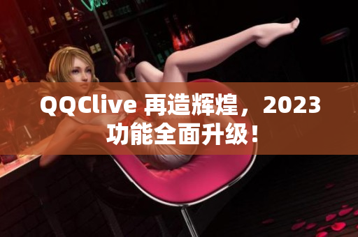 QQClive 再造辉煌，2023 功能全面升级！