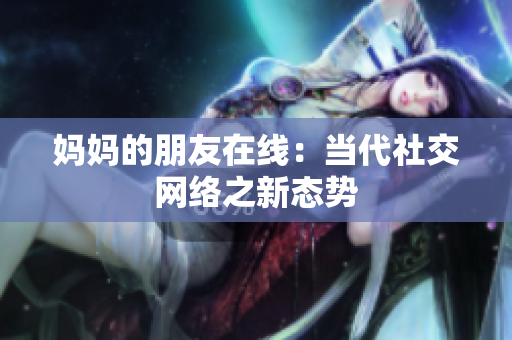 妈妈的朋友在线：当代社交网络之新态势