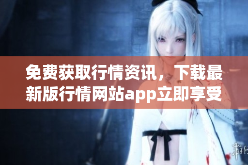 免费获取行情资讯，下载最新版行情网站app立即享受！