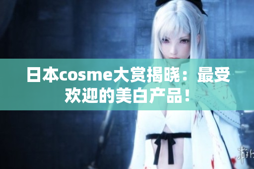 日本cosme大赏揭晓：最受欢迎的美白产品！