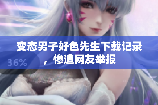 变态男子好色先生下载记录，惨遭网友举报