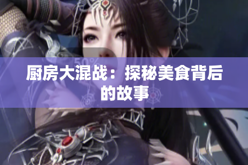 厨房大混战：探秘美食背后的故事