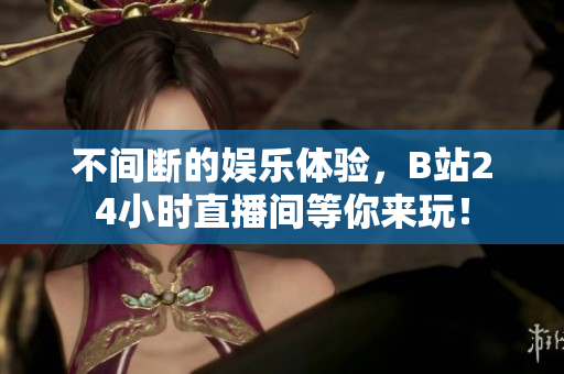 不间断的娱乐体验，B站24小时直播间等你来玩！