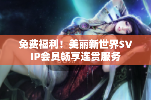 免费福利！美丽新世界SVIP会员畅享连贯服务