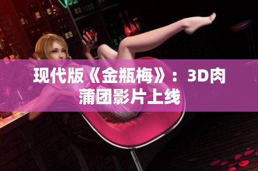 现代版《金瓶梅》：3D肉蒲团影片上线