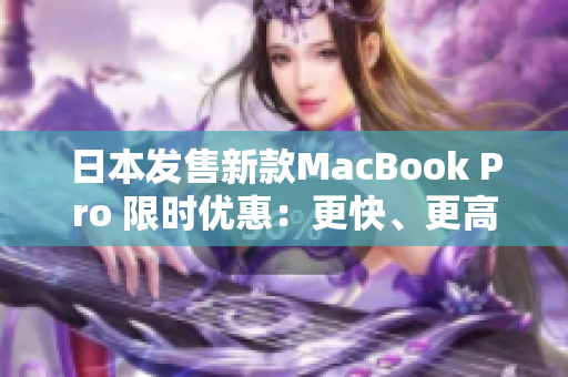 日本发售新款MacBook Pro 限时优惠：更快、更高效！