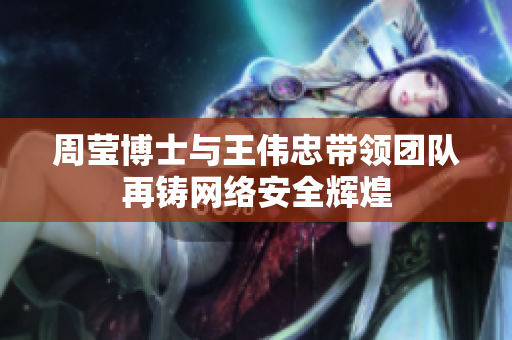 周莹博士与王伟忠带领团队再铸网络安全辉煌
