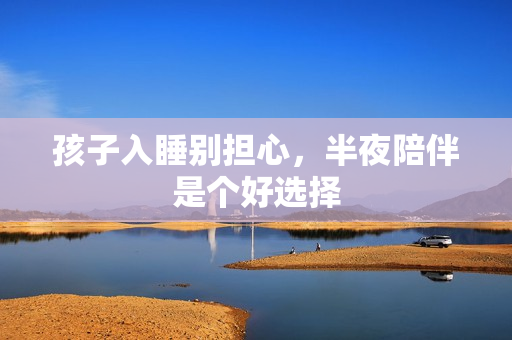 孩子入睡别担心，半夜陪伴是个好选择
