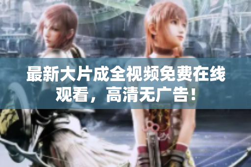 最新大片成全视频免费在线观看，高清无广告！