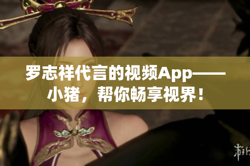 罗志祥代言的视频App——小猪，帮你畅享视界！