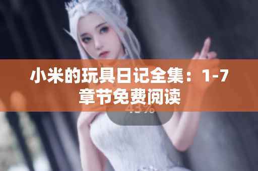 小米的玩具日记全集：1-7章节免费阅读